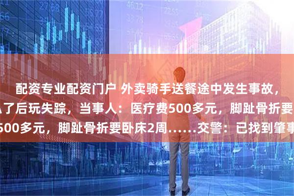 配资专业配资门户 外卖骑手送餐途中发生事故,肇事者是同行,约定私了后玩失踪,当事人:医疗费500多元,脚趾骨折要卧床2周……交警:已找到肇事者