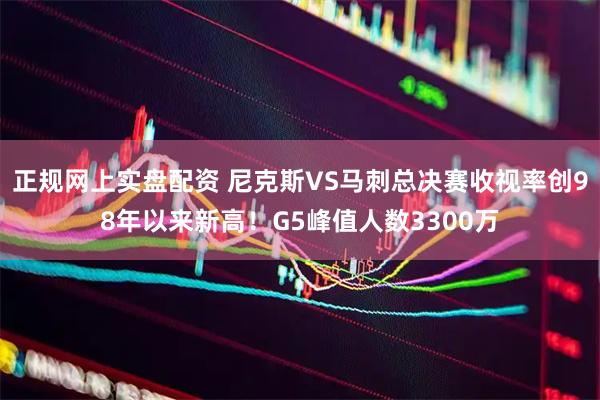 正规网上实盘配资 尼克斯VS马刺总决赛收视率创98年以来新高！G5峰值人数3300万