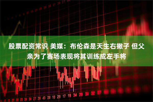 股票配资常识 美媒：布伦森是天生右撇子 但父亲为了赛场表现将其训练成左手将