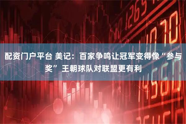配资门户平台 美记:百家争鸣让冠军变得像“参与奖” 王朝球队对联盟更有利