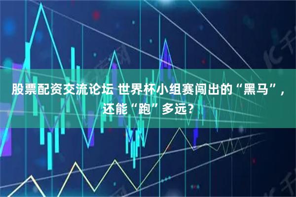 股票配资交流论坛 世界杯小组赛闯出的“黑马”，还能“跑”多远？