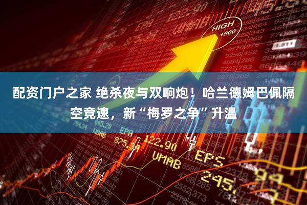 配资门户之家 绝杀夜与双响炮！哈兰德姆巴佩隔空竞速，新“梅罗之争”升温