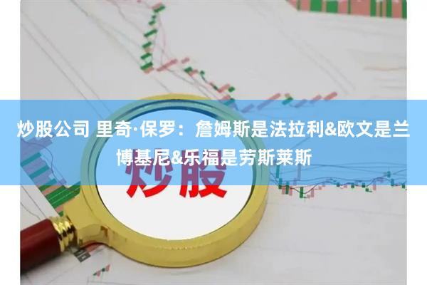 炒股公司 里奇·保罗：詹姆斯是法拉利&欧文是兰博基尼&乐福是劳斯莱斯