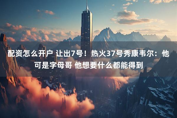 配资怎么开户 让出7号！热火37号秀康韦尔：他可是字母哥 他想要什么都能得到