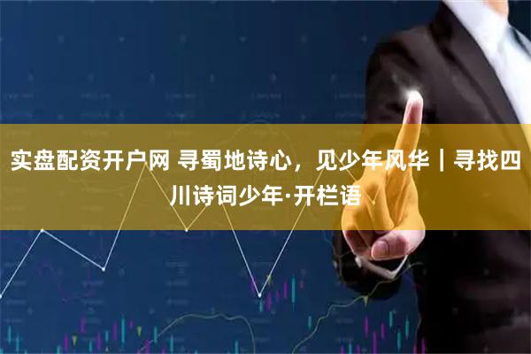 实盘配资开户网 寻蜀地诗心，见少年风华｜寻找四川诗词少年·开栏语