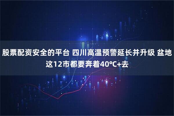 股票配资安全的平台 四川高温预警延长并升级 盆地这12市都要奔着40℃+去