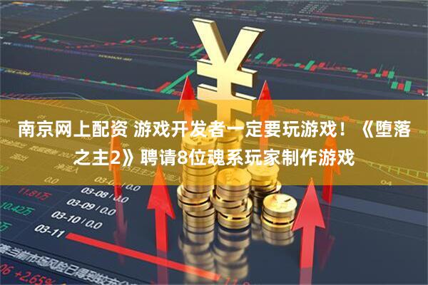 南京网上配资 游戏开发者一定要玩游戏！《堕落之主2》聘请8位魂系玩家制作游戏