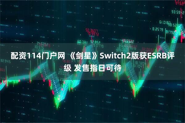 配资114门户网 《剑星》Switch2版获ESRB评级 发售指日可待