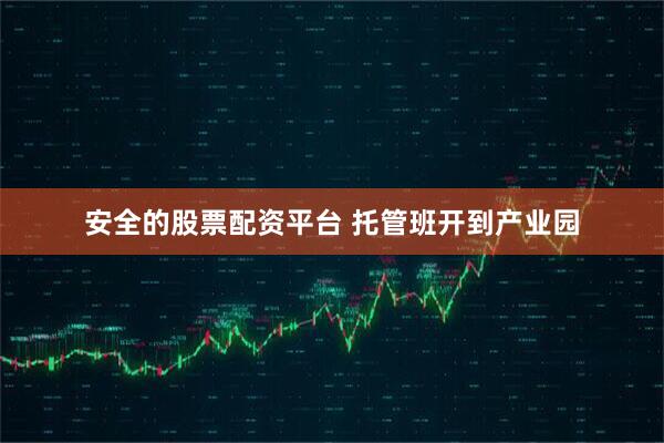 安全的股票配资平台 托管班开到产业园