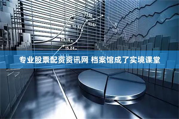 专业股票配资资讯网 档案馆成了实境课堂